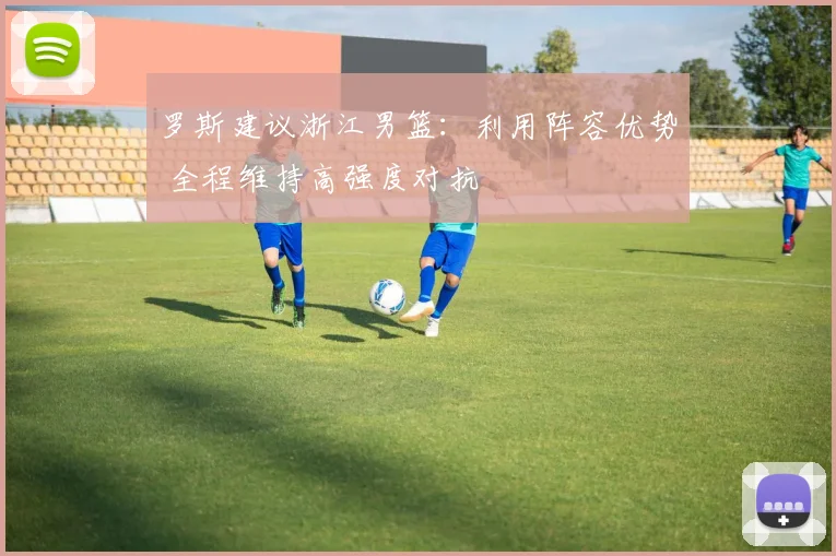 罗斯建议浙江男篮:利用阵容优势 全程维持高强度对抗