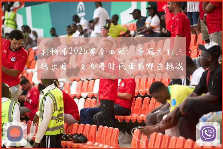 利物浦2026赛季回顾:争冠失利三线出局,克洛普时代面临哪些挑战?