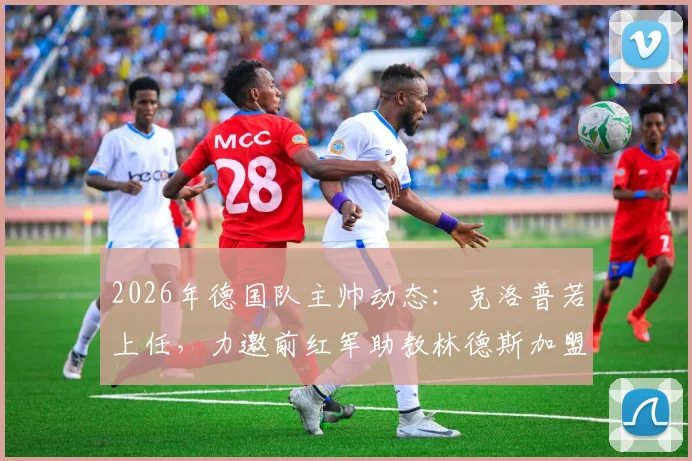 2026年德国队主帅动态：克洛普若上任，力邀前红军助教林德斯加盟教练组
