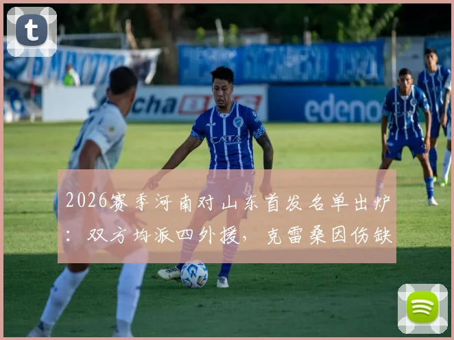 2026赛季河南对山东首发名单出炉:双方均派四外援,克雷桑因伤缺席,小将陈泽仕获先发机会