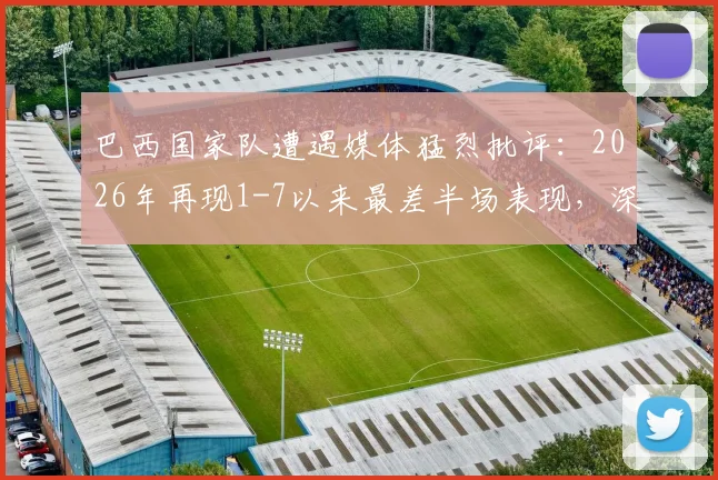 巴西国家队遭遇媒体猛烈批评:2026年再现1-7以来最差半场表现,深度剖析球队战术与状态问题