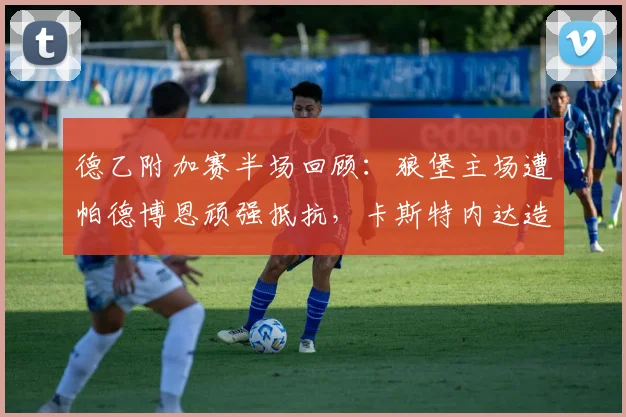 德乙附加赛半场回顾:狼堡主场遭帕德博恩顽强抵抗,卡斯特内达造险成关键看点
