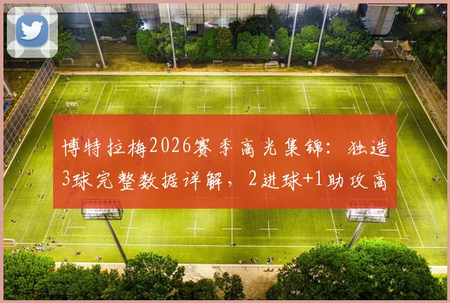 博特拉梅2026赛季高光集锦：独造3球完整数据详解，2进球+1助攻高效表现助球队取胜