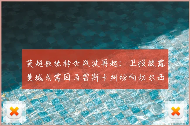 英超教练转会风波再起:卫报披露曼城或需因马雷斯卡纠纷向切尔西赔偿超千万英镑