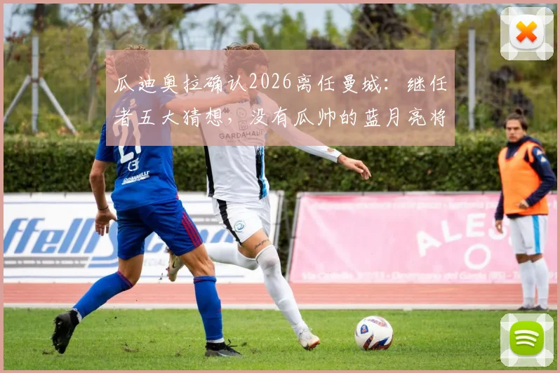 瓜迪奥拉确认2026离任曼城：继任者五大猜想，没有瓜帅的蓝月亮将驶向何方？