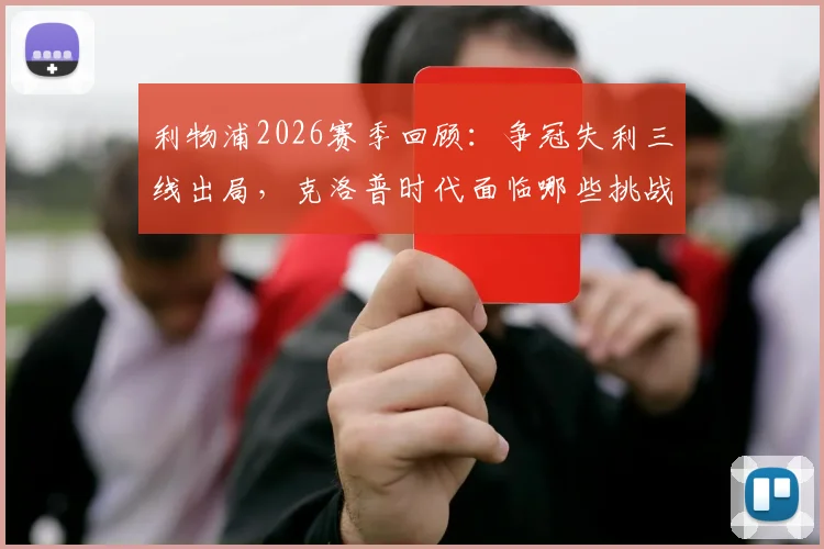利物浦2026赛季回顾：争冠失利三线出局，克洛普时代面临哪些挑战？