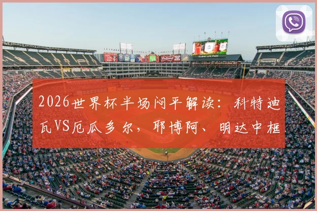 2026世界杯半场闷平解读：科特迪瓦VS厄瓜多尔，耶博阿、明达中框分析及全场战术走势预测