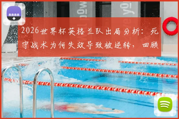 2026世界杯英格兰队出局分析：死守战术为何失效导致被逆转，回顾最糟糕的淘汰方式