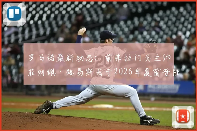 罗马诺最新动态：前弗拉门戈主帅菲利佩·路易斯或于2026年夏窗登陆欧洲，多家俱乐部已展开接触