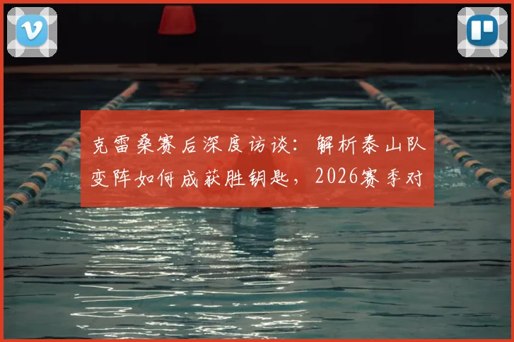 克雷桑赛后深度访谈：解析泰山队变阵如何成获胜钥匙，2026赛季对阵申花戴帽背后故事