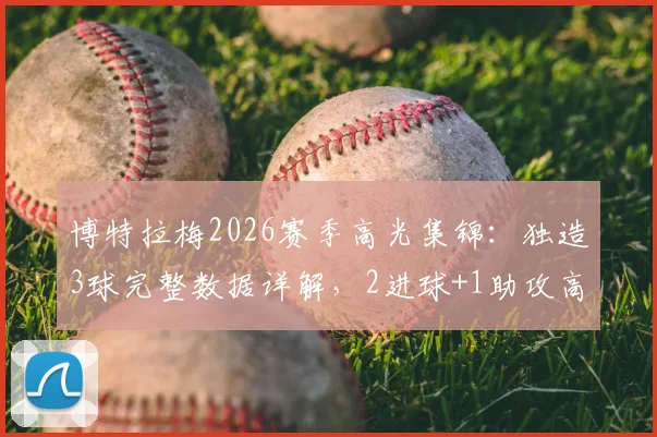博特拉梅2026赛季高光集锦：独造3球完整数据详解，2进球+1助攻高效表现助球队取胜