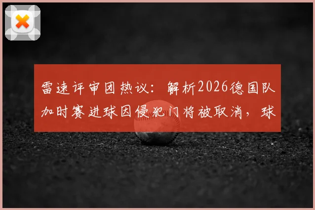 雷速评审团热议：解析2026德国队加时赛进球因侵犯门将被取消，球迷争议判罚观点大PK，附门将规则深度解读