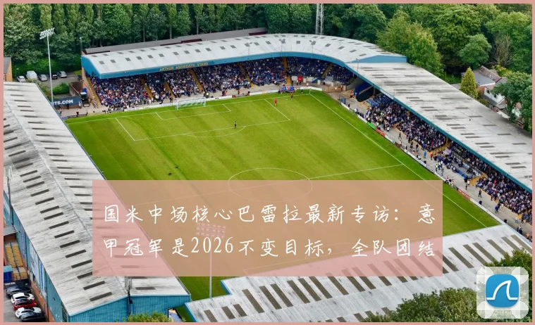 国米中场核心巴雷拉最新专访:意甲冠军是2026不变目标,全队团结信念从未动摇