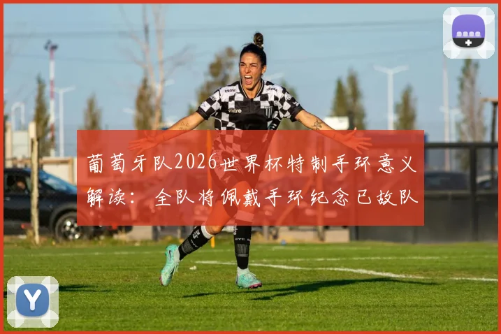 葡萄牙队2026世界杯特制手环意义解读：全队将佩戴手环纪念已故队友若塔，背后故事令人动容