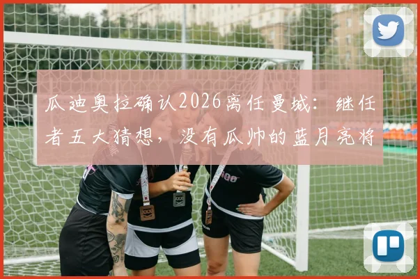 瓜迪奥拉确认2026离任曼城：继任者五大猜想，没有瓜帅的蓝月亮将驶向何方？