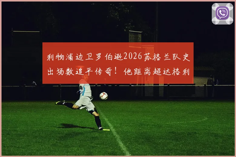 利物浦边卫罗伯逊2026苏格兰队史出场数追平传奇!他距离超达格利什还有多远?