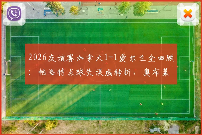 2026友谊赛加拿大1-1爱尔兰全回顾:帕洛特点球失误成转折,奥布莱恩乌龙球引热议,附双方球员关键数据解析