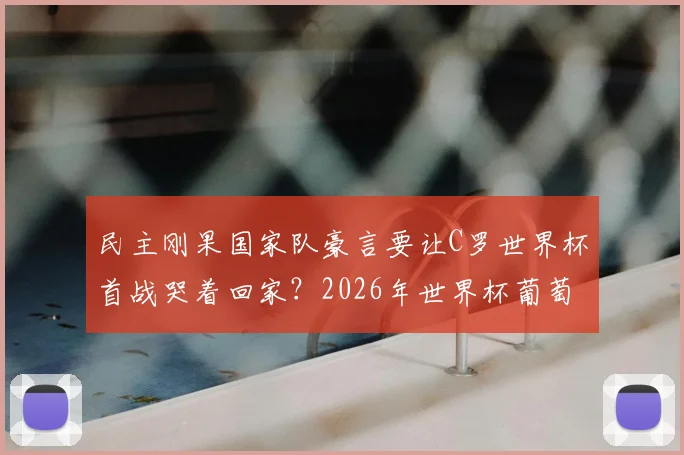民主刚果国家队豪言要让C罗世界杯首战哭着回家？2026年世界杯葡萄牙与民主刚果对决前景深度解析