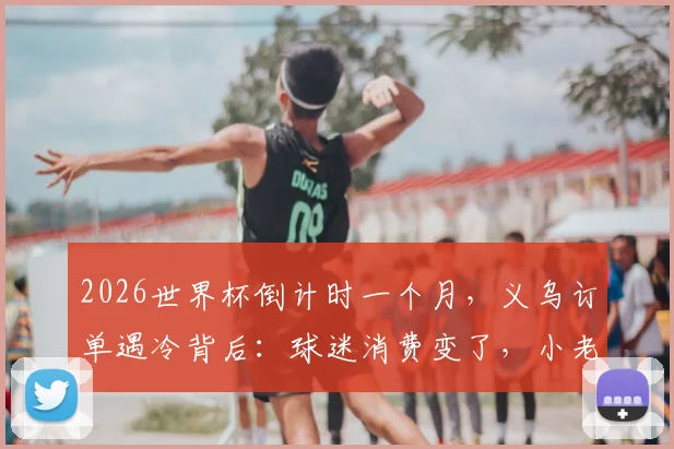 2026世界杯倒计时一个月,义乌订单遇冷背后:球迷消费变了,小老板如何应变?