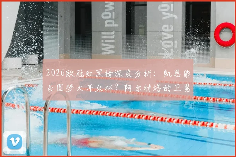 2026欧冠红黑榜深度分析:凯恩能否圆梦大耳朵杯?阿尔特塔的卫冕战术面临哪些挑战?