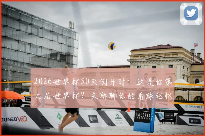 2026世界杯50天倒计时：这是你第几届世界杯？来聊聊你的看球记忆与冠军预测