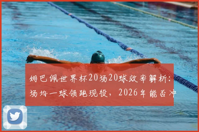 姆巴佩世界杯20场20球效率解析：场均一球领跑现役，2026年能否冲击历史射手王？附数据对比与进球预测