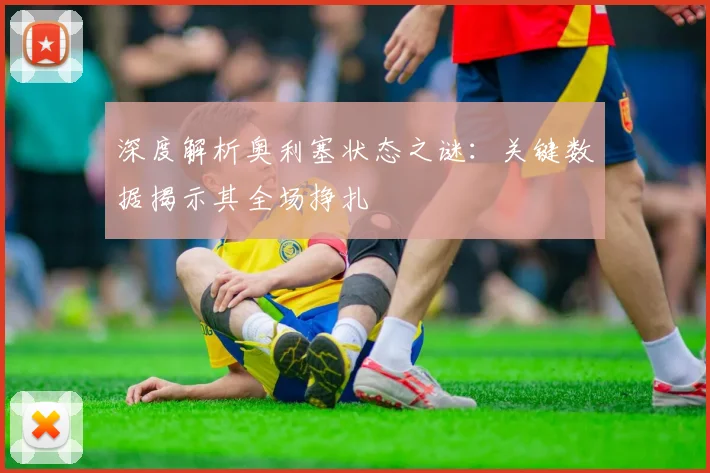 深度解析奥利塞状态之谜:关键数据揭示其全场挣扎