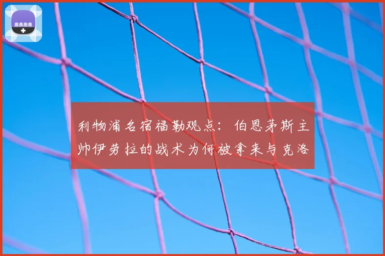 利物浦名宿福勒观点：伯恩茅斯主帅伊劳拉的战术为何被拿来与克洛普作比较？深度解析两者异同