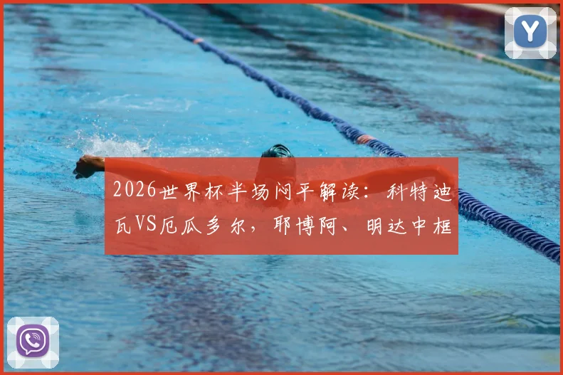 2026世界杯半场闷平解读：科特迪瓦VS厄瓜多尔，耶博阿、明达中框分析及全场战术走势预测