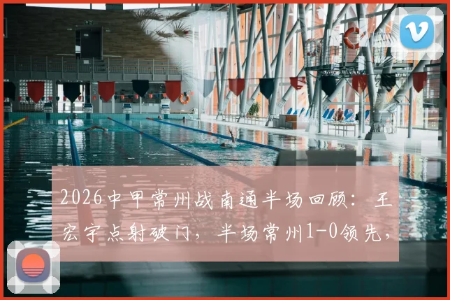 2026中甲常州战南通半场回顾:王宏宇点射破门,半场常州1-0领先,附全场数据与争议判罚解读