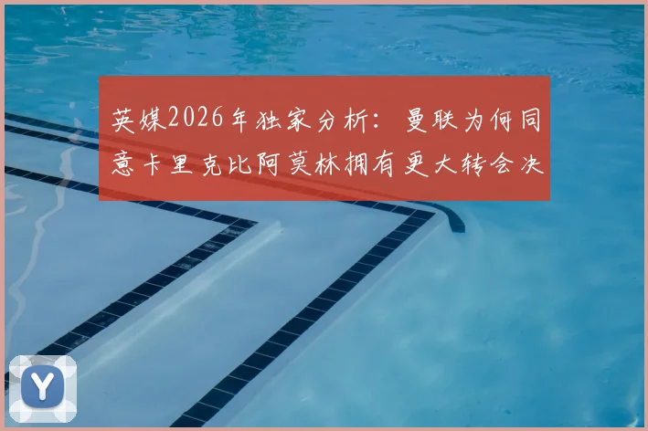 英媒2026年独家分析:曼联为何同意卡里克比阿莫林拥有更大转会决策权?核心条款解析