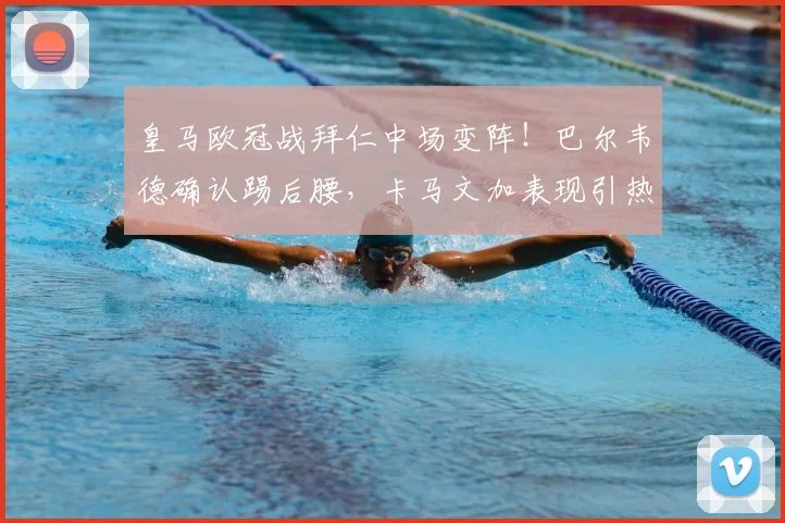 皇马欧冠战拜仁中场变阵!巴尔韦德确认踢后腰,卡马文加表现引热议