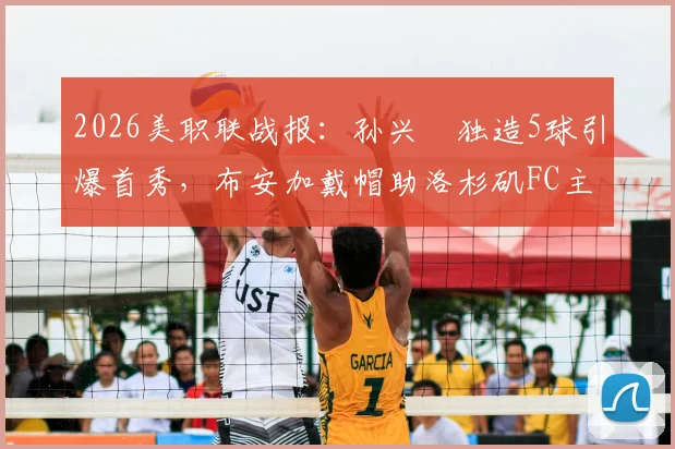 2026美职联战报：孙兴慜独造5球引爆首秀，布安加戴帽助洛杉矶FC主场5比0横扫奥兰多城