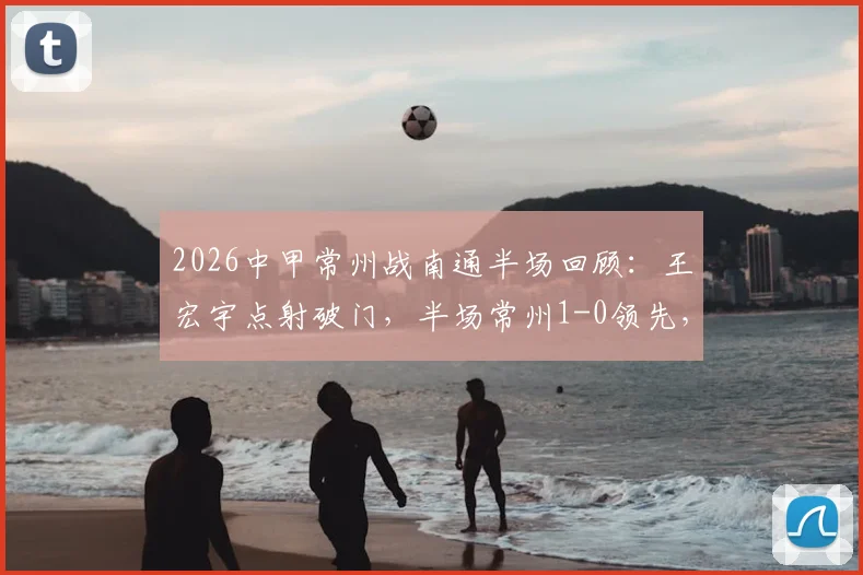 2026中甲常州战南通半场回顾：王宏宇点射破门，半场常州1-0领先，附全场数据与争议判罚解读