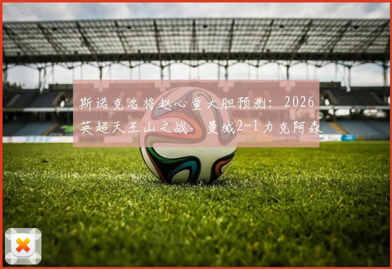 斯诺克名将赵心童大胆预测：2026英超天王山之战，曼城2-1力克阿森纳，哈兰德破门定乾坤