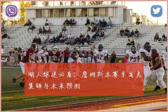 湖人球迷必看：詹姆斯本赛季高光集锦与未来预测