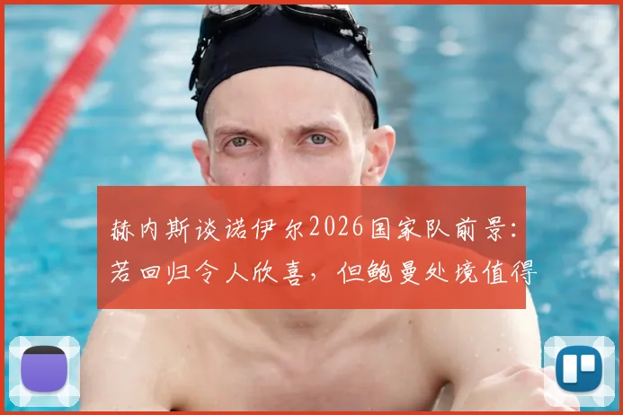 赫内斯谈诺伊尔2026国家队前景:若回归令人欣喜,但鲍曼处境值得同情