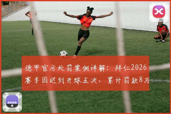 德甲官方处罚案例详解:拜仁2026赛季因迟到开球五次,累计罚款8万欧元引关注