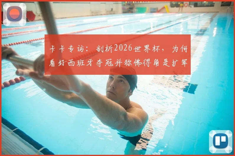 卡卡专访：剖析2026世界杯，为何看好西班牙夺冠并称佛得角是扩军最大惊喜？