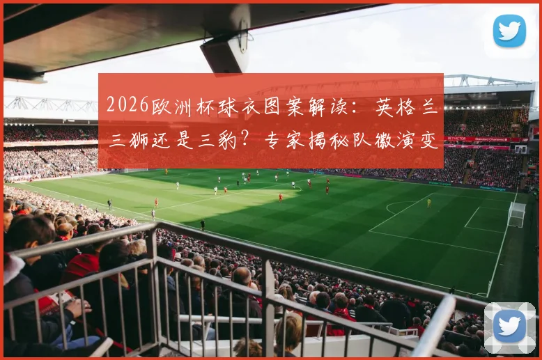 2026欧洲杯球衣图案解读:英格兰三狮还是三豹?专家揭秘队徽演变史与设计寓意