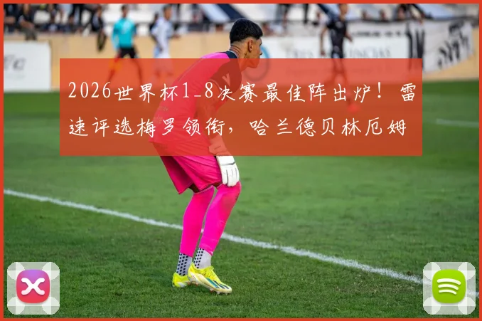 2026世界杯1_8决赛最佳阵出炉！雷速评选梅罗领衔，哈兰德贝林厄姆在列，这套阵容到底强在哪？