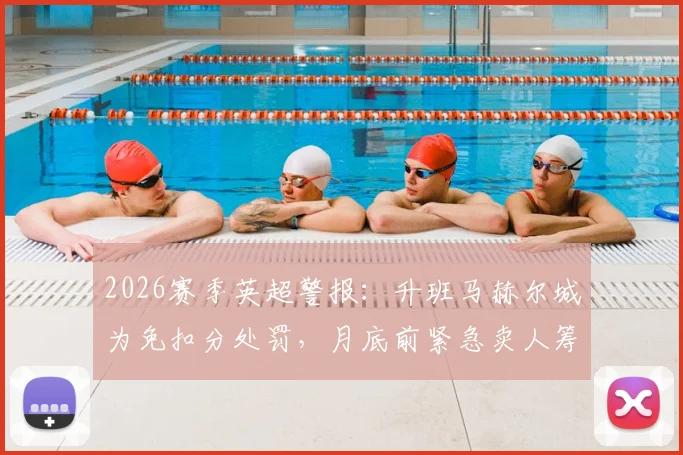 2026赛季英超警报：升班马赫尔城为免扣分处罚，月底前紧急卖人筹钱内幕解读