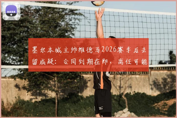 墨尔本城主帅维德马2026赛季后去留成疑：合同到期在即，离任可能性有多大？