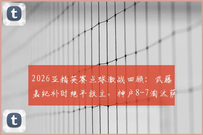 2026亚精英赛点球激战回顾：武藤嘉纪补时绝平救主，神户8-7淘汰萨德晋级全解析