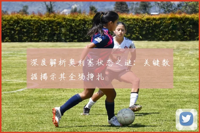 深度解析奥利塞状态之谜：关键数据揭示其全场挣扎