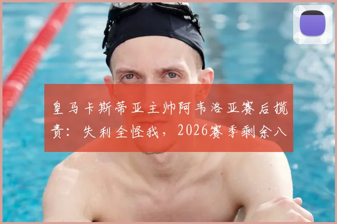 皇马卡斯蒂亚主帅阿韦洛亚赛后揽责:失利全怪我,2026赛季剩余八场西协甲比赛必须全胜!