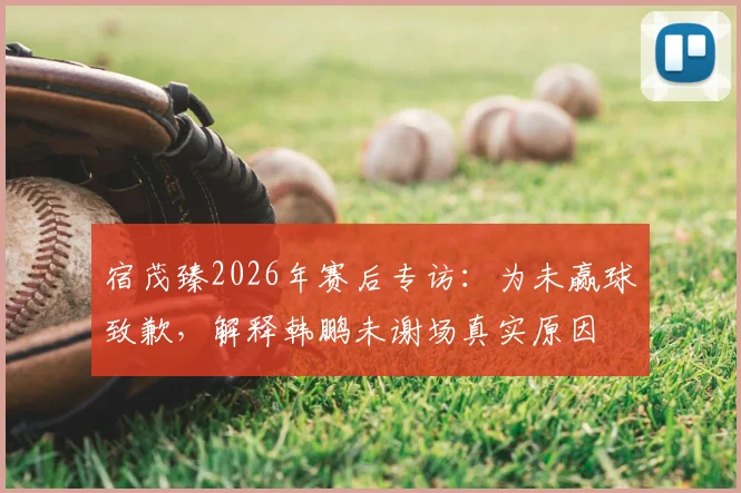 宿茂臻2026年赛后专访：为未赢球致歉，解释韩鹏未谢场真实原因