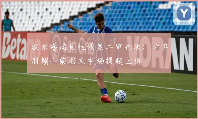 波尔塔诺瓦性侵案二审判决:六年刑期,前尤文中场提起上诉