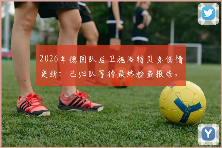 2026年德国队后卫施洛特贝克伤情更新：已归队等待最终检查报告，关键结果今日出炉