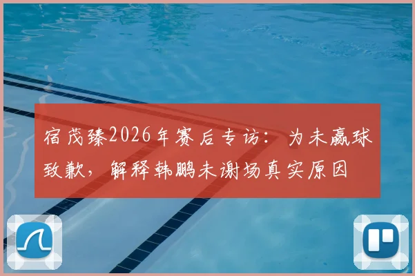 宿茂臻2026年赛后专访:为未赢球致歉,解释韩鹏未谢场真实原因